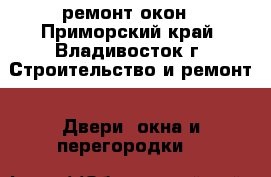 ремонт окон - Приморский край, Владивосток г. Строительство и ремонт » Двери, окна и перегородки   